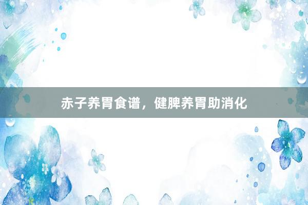 赤子养胃食谱，健脾养胃助消化