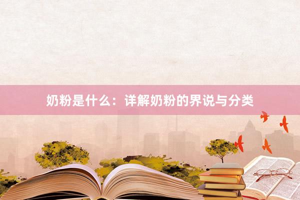 奶粉是什么：详解奶粉的界说与分类